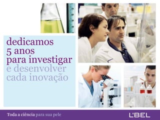 dedicamos
 5 anos
 para investigar
 e desenvolver
 cada inovação


Toda a ciência somente para a sua pele
 