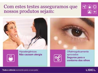 Com estes testes asseguramos que
 nossos produtos sejam:




                 Hipoalergênicos         Oftalmogolicamente
                 Não causam alergia      aprovados
                                         Seguros para o
                                         contorno dos olhos


Toda a ciência somente para a sua pele
 