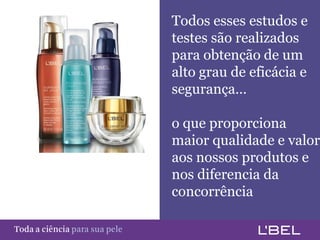 Todos esses estudos e
                                         testes são realizados
                                         para obtenção de um
                                         alto grau de eficácia e
                                         segurança…

                                         o que proporciona
                                         maior qualidade e valor
                                         aos nossos produtos e
                                         nos diferencia da
                                         concorrência

Toda a ciência somente para a sua pele
 