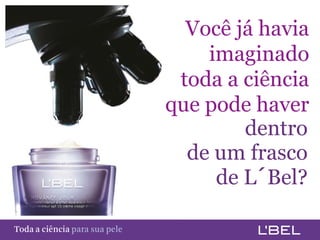 Você já havia
                                             imaginado
                                          toda a ciência
                                         que pode haver
                                                 dentro
                                           de um frasco
                                              de L´Bel?

Toda a ciência somente para a sua pele
 