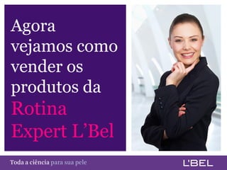 Agora
  vejamos como
  vender os
  produtos da
  Rotina
  Expert L’Bel
Toda a ciência somente para a sua pele
Toda a ciência somente para a sua pele
 