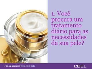 1. Você
                                         procura um
                                         tratamento
                                         diário para as
                                         necessidades
                                         da sua pele?


Toda a ciência somente para a sua pele
 