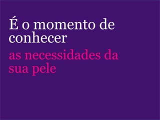 É o momento de
conhecer
as necessidades da
sua pele
 