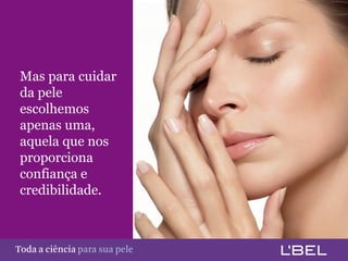Mas para cuidar
   da pele
   escolhemos
   apenas uma,
   aquela que nos
   proporciona
   confiança e
   credibilidade.



Toda a ciência somente para a sua pele
 