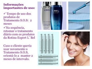 Informações
importantes de uso:
 Tempo de uso dos
produtos de
Tratamento S.O.S: 2
meses
Na sequência,
retomar o tratamento
diário com os produtos
da Rotina Expert L´Bel

Caso o cliente queria
usar novamente o
Tratamento S.O.S,
orientá-lo a manter 2
meses de intervalo.
 