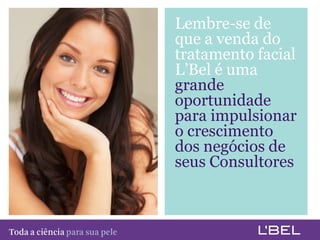 Lembre-se de
                                         que a venda do
                                         tratamento facial
                                         L’Bel é uma
                                         grande
                                         oportunidade
                                         para impulsionar
                                         o crescimento
                                         dos negócios de
                                         seus Consultores



Toda a ciência somente para a sua pele
 