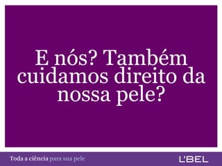 E nós? Também
     cuidamos direito da
         nossa pele?

Toda a ciência somente para a sua pele
 