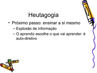 Heutagogia Próximo passo: ensinar a si mesmo Explosão de informação O aprendiz escolhe o que vai aprender: é auto-diretivo 