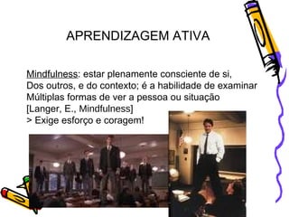 Mindfulness : estar plenamente consciente de si, Dos outros, e do contexto; é a habilidade de examinar Múltiplas formas de ver a pessoa ou situação  [Langer, E.,  Mindfulness ] > Exige esforço e coragem! APRENDIZAGEM ATIVA 