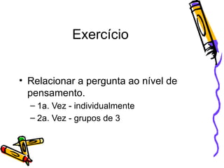 Exercício Relacionar a pergunta ao nível de pensamento. 1a. Vez - individualmente 2a. Vez - grupos de 3 