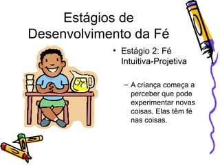Estágios de Desenvolvimento da Fé Estágio 2: Fé Intuitiva-Projetiva A criança começa a perceber que pode experimentar novas coisas. Elas têm fé nas coisas. 