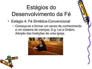 Estágios do Desenvolvimento da Fé Estágio 4: Fé Sintética-Convencional Começa-se a formar um senso de conhecimento e um sistema de crenças. E.g. Lei e Ordem, Adoção das tradições de uma igreja. 