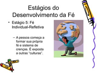 Estágios do Desenvolvimento da Fé Estágio 5: Fé Individual-Refletiva A pessoa começa a formar sua própria fé e sistema de crenças. É exposta a outras “culturas”.  