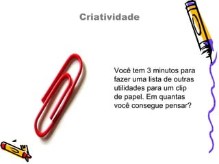 Criatividade Você tem 3 minutos para fazer uma lista de outras utilidades para um clip de papel. Em quantas você consegue pensar?  