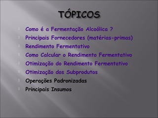  Como é a Fermentação Alcoólica ?
 Principais Fornecedores (matérias-primas)
 Rendimento Fermentativo
 Como Calcular o Rendimento Fermentativo
 Otimização do Rendimento Fermentativo
 Otimização dos Subprodutos
 Operações Padronizadas
 Principais Insumos
 