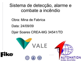 Sistema de detecção, alarme e combate a incêndio Obra: Mina de Fabrica Data: 24/09/09 Djair Soares CREA-MG 34541/TD 