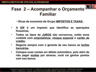 Dicas de economia do Grupo  IMPOSTOS E TAXAS: Fase  2 – Acompanhar o Orçamento Familiar A  IOF  é um imposto que identifica as operações finaceiras. Todos os tipos de  JUROS  são corrosivos, então tome cuidado com  empréstimos ,  cheque especial  e  cartão de crédito . Negocie sempre com o gerente de seu banco as  tarifas bancárias . Coloque suas contas em débito automático, pois além de não pagar  multas  por atrasos, você vai ganhar pontos com seu banco. TREINAMENTO DE FINANÇAS PESSOAIS 