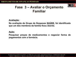 Fase  3 – Avaliar o Orçamento Familiar Avaliação: Na avaliação do Grupo de Despesas  SAÚDE , foi identificado que um dos membros da família ficou doente.  Ação: Pesquisar preços de medicamentos e negociar forma de pagamentos com a farmácia. TREINAMENTO DE FINANÇAS PESSOAIS 