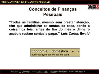 Conceitos de Finanças Pessoais “ Todas as famílias, mesmo sem prestar atenção, têm que administrar as contas da casa, senão a coisa fica feia: antes do fim do mês o dinheiro acaba e restam contas a pagar.”   Luís Carlos Ewald Economia doméstica  é a administração das contas da casa. TREINAMENTO DE FINANÇAS PESSOAIS 