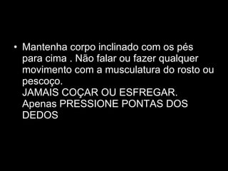 Mantenha corpo inclinado com os pés para cima . Não falar ou fazer qualquer movimento com a musculatura do rosto ou pescoço.  JAMAIS COÇAR OU ESFREGAR. Apenas PRESSIONE PONTAS DOS DEDOS  