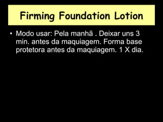 Firming Foundation Lotion Modo usar: Pela manhã . Deixar uns 3 min. antes da maquiagem. Forma base protetora antes da maquiagem. 1 X dia.  