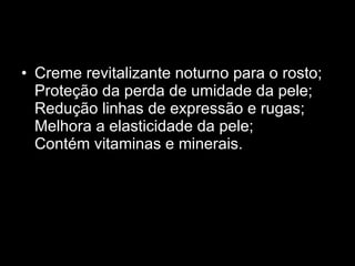 Creme revitalizante noturno para o rosto;  Proteção da perda de umidade da pele;  Redução linhas de expressão e rugas;  Melhora a elasticidade da pele;  Contém vitaminas e minerais.  
