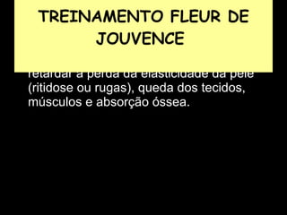 Prevenção ou tratamento capaz de retardar a perda da elasticidade da pele (ritidose ou rugas), queda dos tecidos, músculos e absorção óssea.  TREINAMENTO FLEUR DE JOUVENCE  