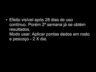 Efeito visível após 28 dias de uso contínuo. Porém 2ª semana já se obtém resultados.  Modo usar: Aplicar pontas dedos em rosto e pescoço - 2 X dia.  