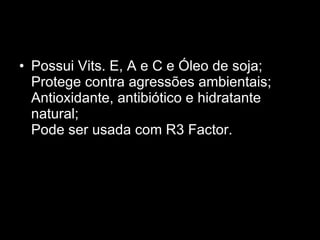 Possui Vits. E, A e C e Óleo de soja;  Protege contra agressões ambientais;  Antioxidante, antibiótico e hidratante natural;  Pode ser usada com R3 Factor.  
