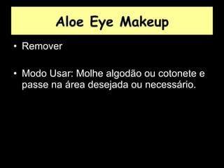Aloe Eye Makeup Remover Modo Usar: Molhe algodão ou cotonete e passe na área desejada ou necessário. 