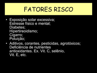 FATORES RISCO Exposição solar excessiva;  Estresse físico e mental;  Diabetes;  Hipertireoidismo;  Cigarro;  Poluição; Aditivos, corantes, pesticidas, agrotóxicos;  Deficiência de nutrientes  antioxidantes. Ex. Vit. C, selênio,  Vit. E, etc.  