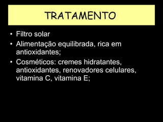 TRATAMENTO  Filtro solar Alimentação equilibrada, rica em antioxidantes; Cosméticos: cremes hidratantes, antioxidantes, renovadores celulares, vitamina C, vitamina E; 