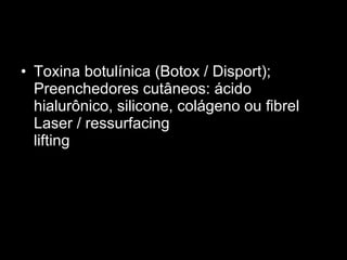 Toxina botulínica (Botox / Disport);  Preenchedores cutâneos: ácido hialurônico, silicone, colágeno ou fibrel  Laser / ressurfacing  lifting  