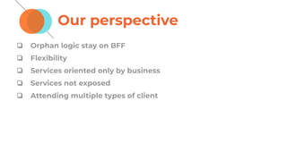 Our perspective
❏ Orphan logic stay on BFF
❏ Flexibility
❏ Services oriented only by business
❏ Services not exposed
❏ Attending multiple types of client
 
