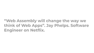 “Web Assembly will change the way we
think of Web Apps”. Jay Phelps. Software
Engineer on Netﬂix.
 