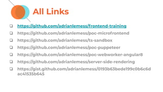 All Links
❏ https://github.com/adrianlemess/frontend-training
❏ https://github.com/adrianlemess/poc-microfrontend
❏ https://github.com/adrianlemess/ts-sandbox
❏ https://github.com/adrianlemess/poc-puppeteer
❏ https://github.com/adrianlemess/poc-webworker-angular8
❏ https://github.com/adrianlemess/server-side-rendering
❏ https://gist.github.com/adrianlemess/0193b63bede199c0b6c6d
ac41535b645
 