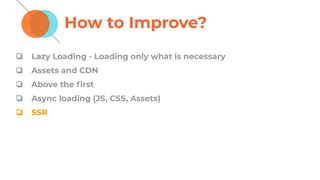 How to Improve?
❏ Lazy Loading - Loading only what is necessary
❏ Assets and CDN
❏ Above the ﬁrst
❏ Async loading (JS, CSS, Assets)
❏ SSR
 
