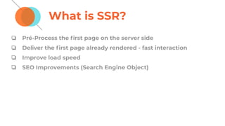 What is SSR?
❏ Pré-Process the ﬁrst page on the server side
❏ Deliver the ﬁrst page already rendered - fast interaction
❏ Improve load speed
❏ SEO Improvements (Search Engine Object)
 