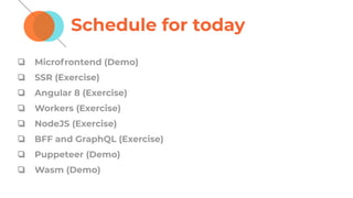 Schedule for today
❏ Microfrontend (Demo)
❏ SSR (Exercise)
❏ Angular 8 (Exercise)
❏ Workers (Exercise)
❏ NodeJS (Exercise)
❏ BFF and GraphQL (Exercise)
❏ Puppeteer (Demo)
❏ Wasm (Demo)
 