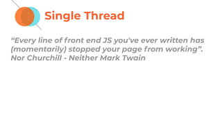 Single Thread
“Every line of front end JS you've ever written has
(momentarily) stopped your page from working”.
Nor Churchill - Neither Mark Twain
 