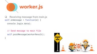 ❏ Receiving message from main.js
self.onmessage = function(e) {
console.log(e.data);
// Send message to main file
self.postMessage(workerResult);
}
worker.js
 
