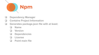 Npm
❏ Dependency Manager
❏ Contains Project Information
❏ Generates package.json file with at least:
❏ Name
❏ Version
❏ Dependencies
❏ License
❏ Point main file
 