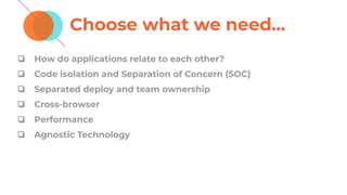 Choose what we need...
❏ How do applications relate to each other?
❏ Code isolation and Separation of Concern (SOC)
❏ Separated deploy and team ownership
❏ Cross-browser
❏ Performance
❏ Agnostic Technology
 