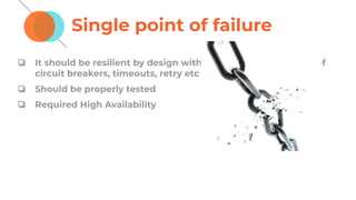 Single point of failure
❏ It should be resilient by design with proper implementation of
circuit breakers, timeouts, retry etc
❏ Should be properly tested
❏ Required High Availability
 