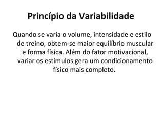 Princípio da Variabilidade   Quando se varia o volume, intensidade e estilo de treino, obtem-se maior equilíbrio muscular e forma física. Além do fator motivacional, variar os estímulos gera um condicionamento físico mais completo.  