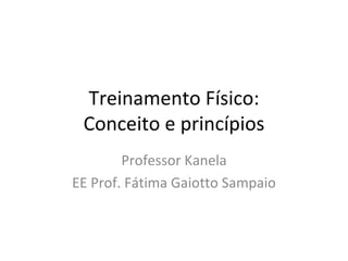 Treinamento Físico: Conceito e princípios Professor Kanela EE Prof. Fátima Gaiotto Sampaio 