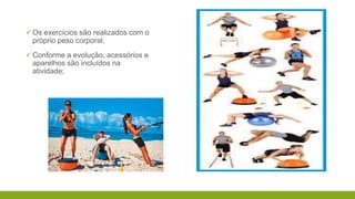 Os exercícios são realizados com o
próprio peso corporal;
Conforme a evolução, acessórios e
aparelhos são incluídos na
atividade;