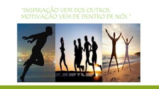 "INSPIRAÇÃO VEM DOS OUTROS.
MOTIVAÇÃO VEM DE DENTRO DE NÓS."
 