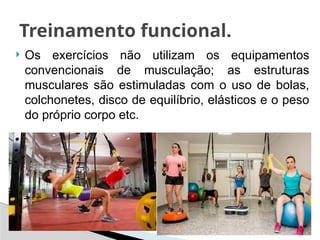  Os exercícios não utilizam os equipamentos
convencionais de musculação; as estruturas
musculares são estimuladas com o uso de bolas,
colchonetes, disco de equilíbrio, elásticos e o peso
do próprio corpo etc.
Treinamento funcional.
 