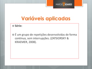 Variáveis aplicadas
 Série:
 É um grupo de repetições desenvolvidas de forma
contínua, sem interrupções. (ZATSIORSKY &
KRAEMER, 2008).
 